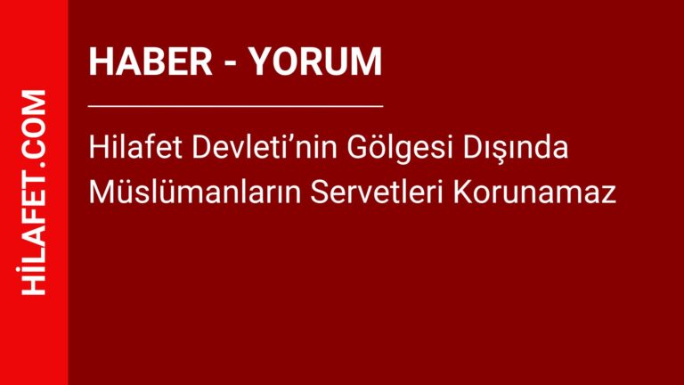 Hilafet Devleti’nin Gölgesi Dışında Müslümanların Servetleri Korunamaz