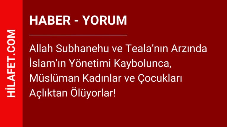 Allah Subhanehu ve Teala’nın Arzında İslam’ın Yönetimi Kaybolunca, Müslüman Kadınlar ve Çocukları Açlıktan Ölüyorlar!