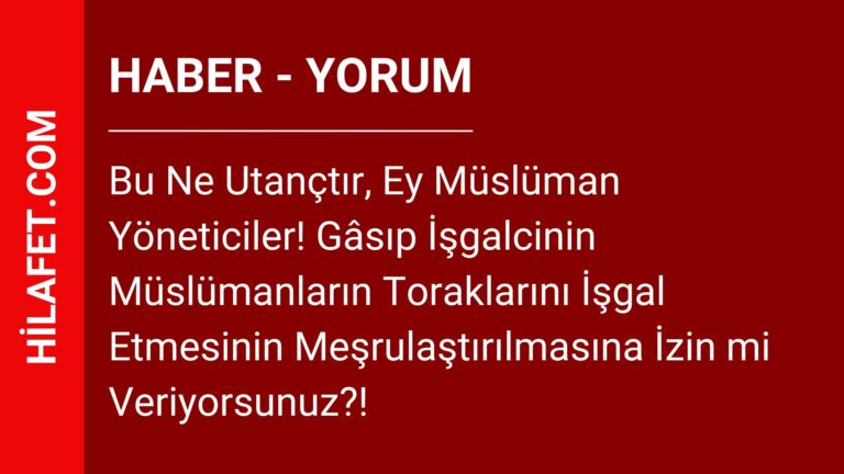 Bu Ne Utançtır, Ey Müslüman Yöneticiler! Gâsıp İşgalcinin Müslümanların Toraklarını İşgal Etmesinin Meşrulaştırılmasına İzin mi Veriyorsunuz?!