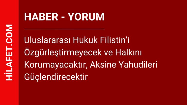 Uluslararası Hukuk Filistin’i Özgürleştirmeyecek ve Halkını Korumayacaktır, Aksine Yahudileri Güçlendirecektir