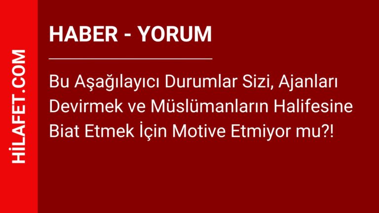 Bu Aşağılayıcı Durumlar Sizi, Ajanları Devirmek ve Müslümanların Halifesine Biat Etmek İçin Motive Etmiyor mu?!