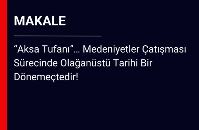 El-Vai Dergisi: “Aksa Tufanı”… Medeniyetler Çatışması Sürecinde Olağanüstü Tarihi Bir Dönemeçtedir!