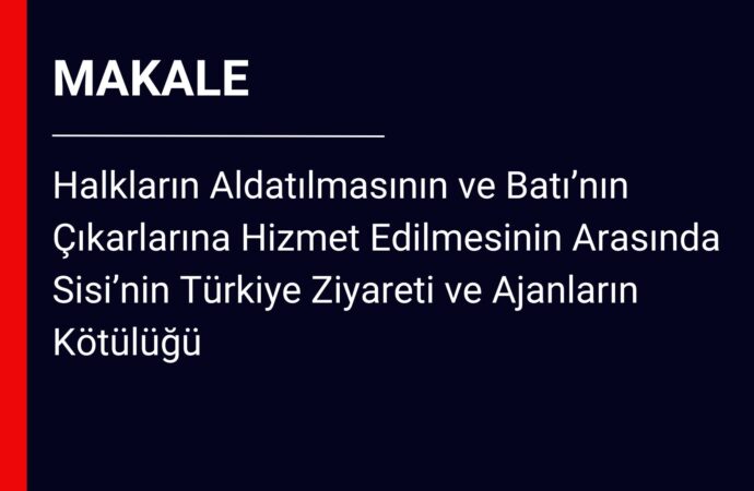 Halkların Aldatılmasının ve Batı’nın Çıkarlarına Hizmet Edilmesinin Arasında Sisi’nin Türkiye Ziyareti ve Ajanların Kötülüğü