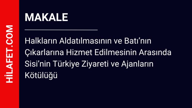 Halkların Aldatılmasının ve Batı’nın Çıkarlarına Hizmet Edilmesinin Arasında Sisi’nin Türkiye Ziyareti ve Ajanların Kötülüğü