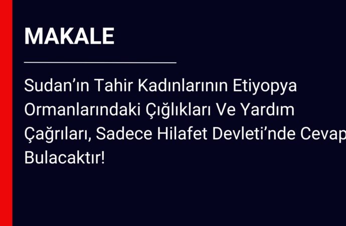 Sudan’ın Tahir Kadınlarının Etiyopya Ormanlarındaki Çığlıkları Ve Yardım Çağrıları, Sadece Hilafet Devleti’nde Cevap Bulacaktır!