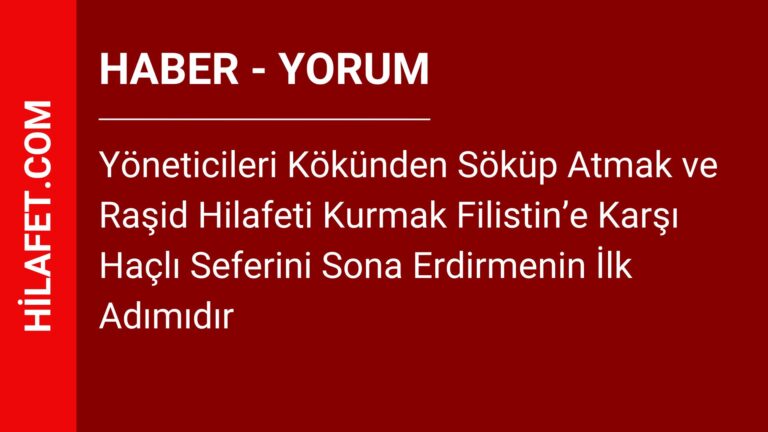 Yöneticileri Kökünden Söküp Atmak ve Raşid Hilafeti Kurmak Filistin’e Karşı Haçlı Seferini Sona Erdirmenin İlk Adımıdır