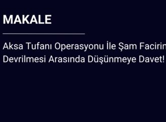 Aksa Tufanı Operasyonu İle Şam Facirinin Devrilmesi Arasında Düşünmeye Davet!