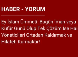 Ey İslam Ümmeti: Bugün İman veya Küfür Günü Olup Tek Çözüm İse Hain Yöneticileri Ortadan Kaldırmak ve Hilafeti Kurmaktır!