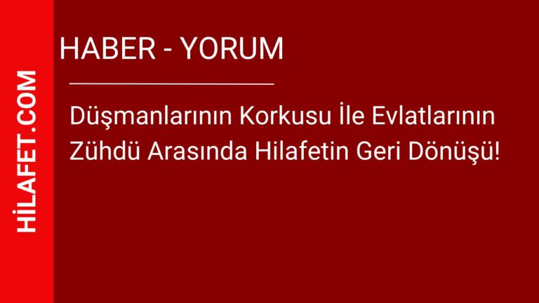 Düşmanlarının Korkusu İle Evlatlarının Zühdü Arasında Hilafetin Geri Dönüşü!