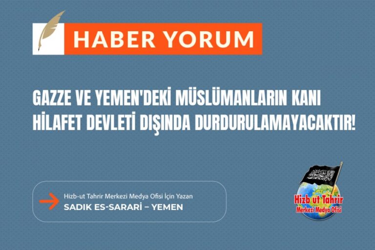 Gazze ve Yemen’deki Müslümanların Kanı Hilafet Devleti Dışında Durdurulamayacaktır!