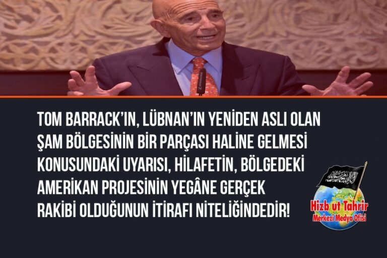 Tom Barrack’ın, Lübnan’ın Yeniden Aslı Olan Şam Bölgesinin Bir Parçası Haline Gelmesi Konusundaki Uyarısı, Aslında Hilafeti Kurarak Ümmetin Birliğini Sağlama Projesinin, Bölgedeki Amerikan Projesinin Yegâne Gerçek Rakibi Olduğunu Dair Örtülü Bir ABD