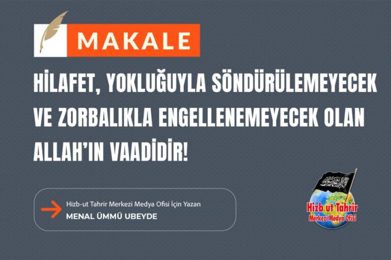 Hilafet, Yokluğuyla Söndürülemeyecek ve Zorbalıkla Engellenemeyecek Olan Allah’ın Vaadidir!