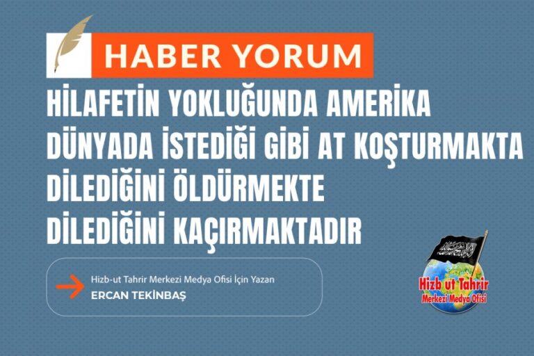 Hilafetin Yokluğunda Amerika Dünyada İstediği Gibi At Koşturmakta, Dilediğini Öldürmekte, Dilediğini Kaçırmaktadır