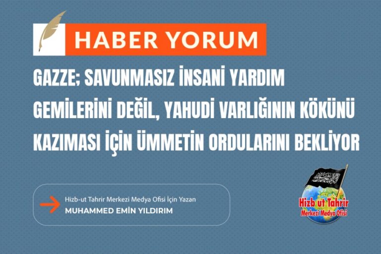 Gazze; Savunmasız İnsani Yardım Gemilerini Değil, Yahudi Varlığının Kökünü Kazıması İçin Ümmetin Ordularını Bekliyor